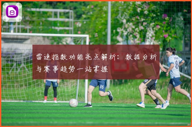 雷速指数功能亮点解析:数据分析与赛事趋势一站掌握