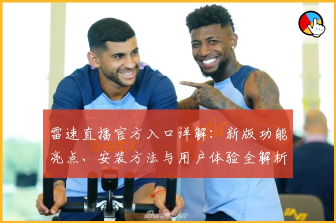 雷速直播官方入口详解：新版功能亮点、安装方法与用户体验全解析