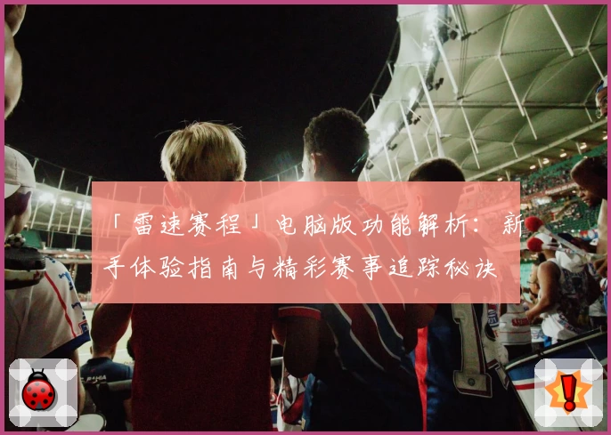 「雷速赛程」电脑版功能解析：新手体验指南与精彩赛事追踪秘诀