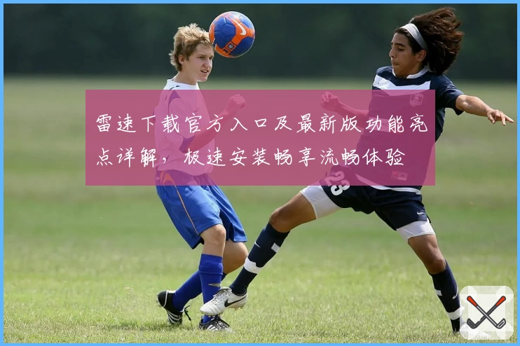 雷速下载官方入口及最新版功能亮点详解，极速安装畅享流畅体验