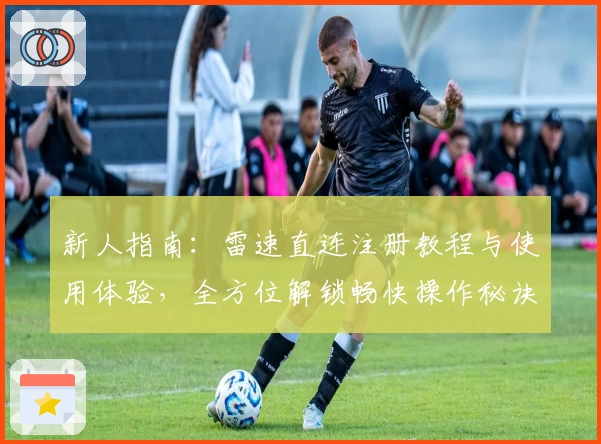 新人指南：雷速直连注册教程与使用体验，全方位解锁畅快操作秘诀