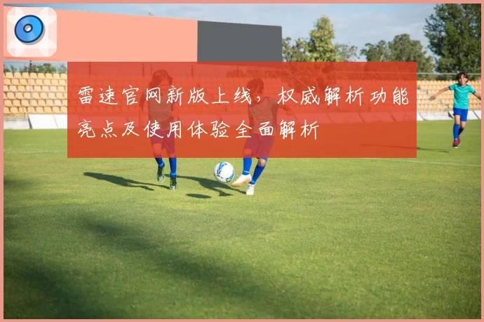 雷速官网新版上线,权威解析功能亮点及使用体验全面解析