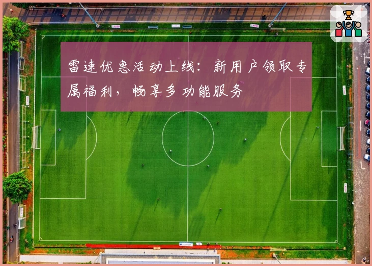 雷速优惠活动上线：新用户领取专属福利，畅享多功能服务