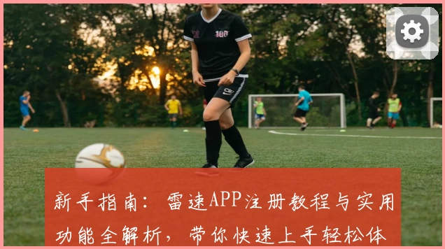 新手指南：雷速APP注册教程与实用功能全解析，带你快速上手轻松体验