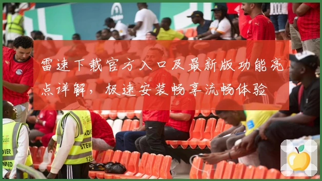 雷速下载官方入口及最新版功能亮点详解，极速安装畅享流畅体验