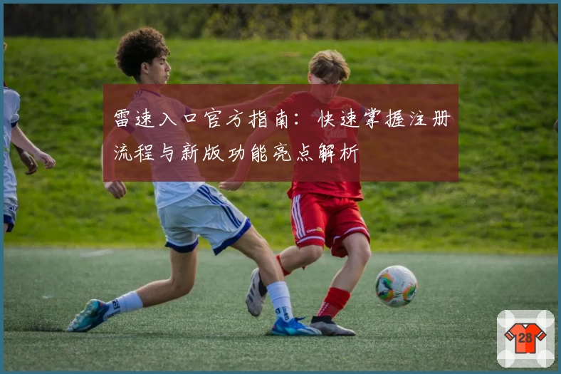 雷速入口官方指南：快速掌握注册流程与新版功能亮点解析
