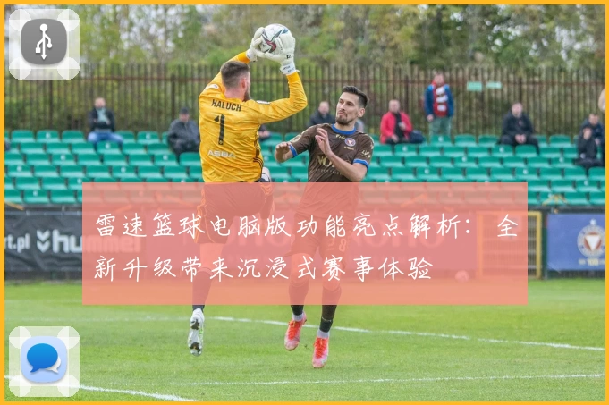 雷速篮球电脑版功能亮点解析：全新升级带来沉浸式赛事体验