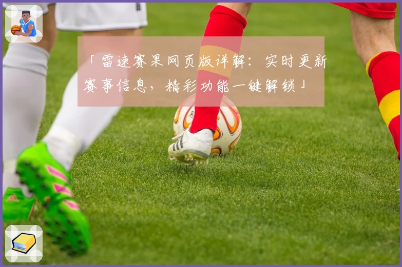 「雷速赛果网页版详解：实时更新赛事信息，精彩功能一键解锁」