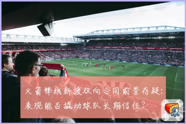 火箭锋线新援双向合同前景存疑:表现能否撬动球队长期信任?