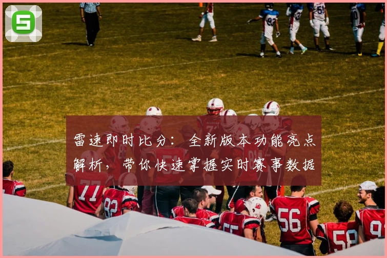 雷速即时比分:全新版本功能亮点解析,带你快速掌握实时赛事数据