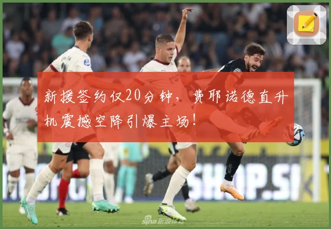 新援签约仅20分钟,费耶诺德直升机震撼空降引爆主场!