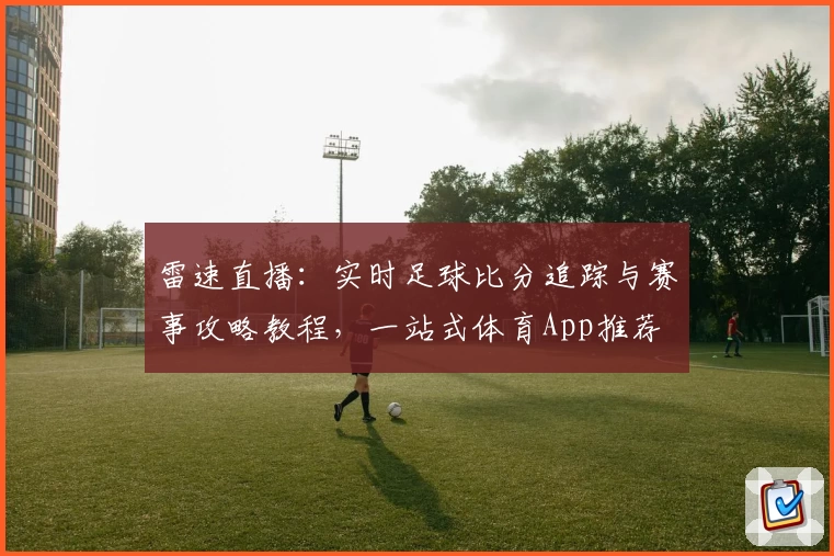 雷速直播：实时足球比分追踪与赛事攻略教程，一站式体育App推荐