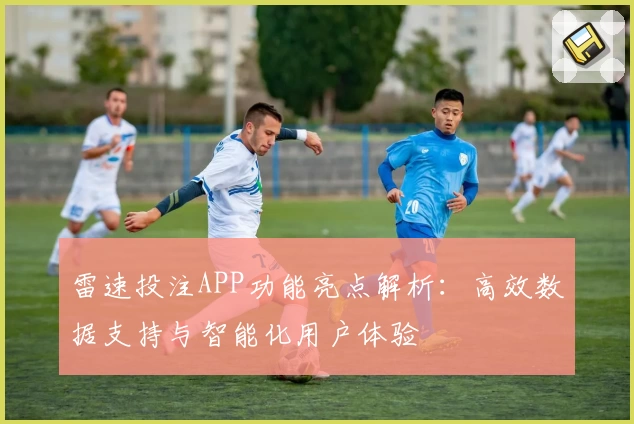 雷速投注APP功能亮点解析:高效数据支持与智能化用户体验