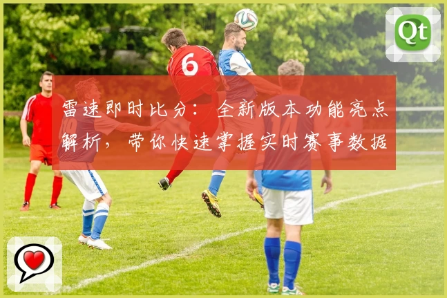 雷速即时比分:全新版本功能亮点解析,带你快速掌握实时赛事数据