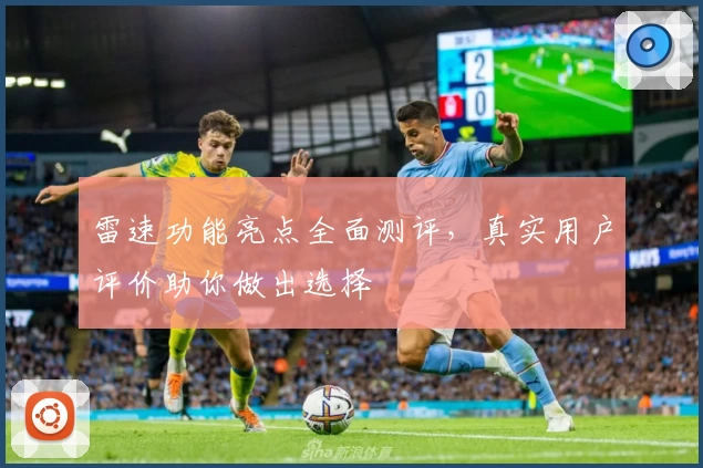 雷速功能亮点全面测评，真实用户评价助你做出选择