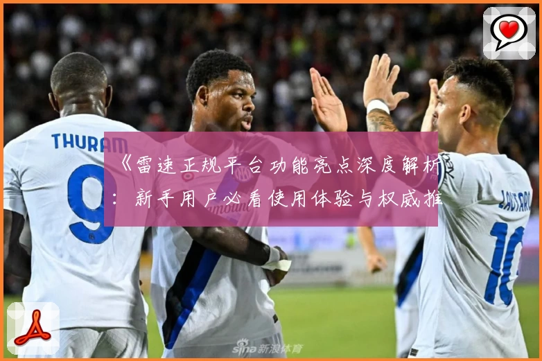 《雷速正规平台功能亮点深度解析：新手用户必看使用体验与权威推荐》