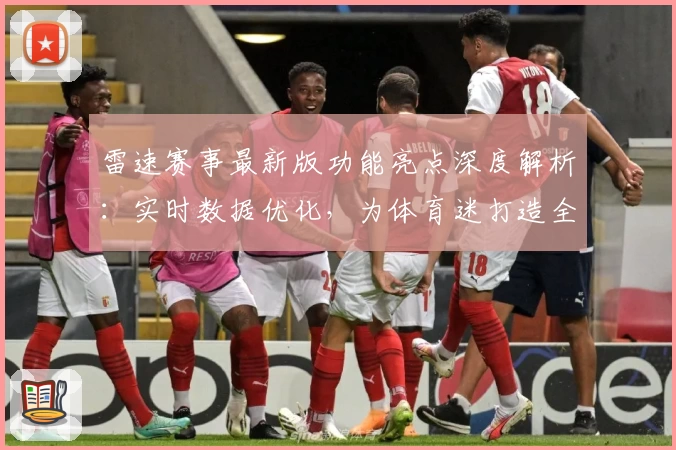 雷速赛事最新版功能亮点深度解析：实时数据优化，为体育迷打造全新体验