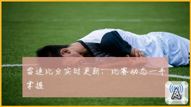 雷速比分实时更新:比赛动态一手掌握
