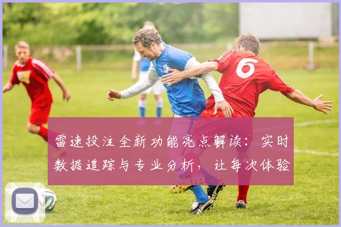 雷速投注全新功能亮点解读：实时数据追踪与专业分析，让每次体验更智能