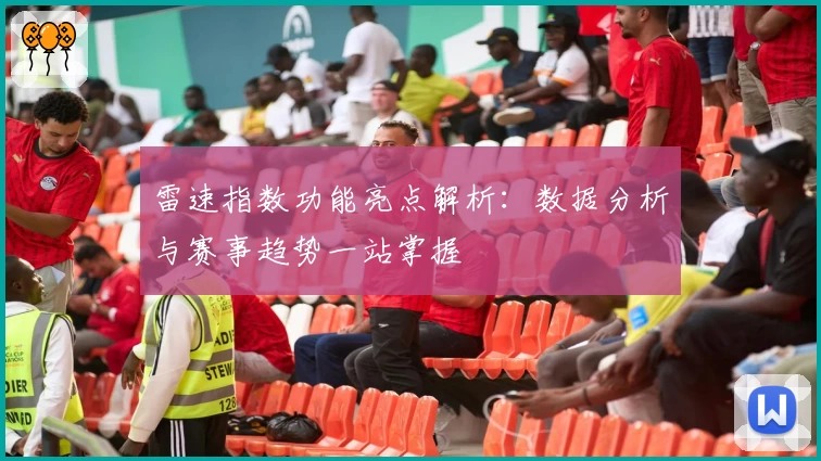 雷速指数功能亮点解析：数据分析与赛事趋势一站掌握