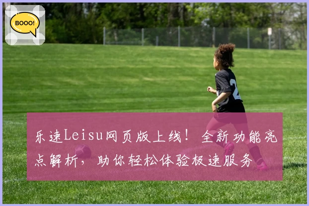 乐速Leisu网页版上线！全新功能亮点解析，助你轻松体验极速服务