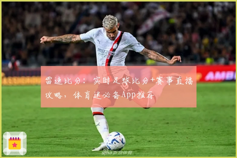 雷速比分:实时足球比分+赛事直播攻略,体育迷必备App推荐