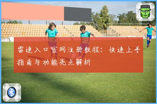 雷速入口官网注册教程：快速上手指南与功能亮点解析