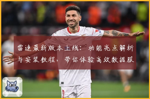 雷速最新版本上线：功能亮点解析与安装教程，带你体验高效数据服务