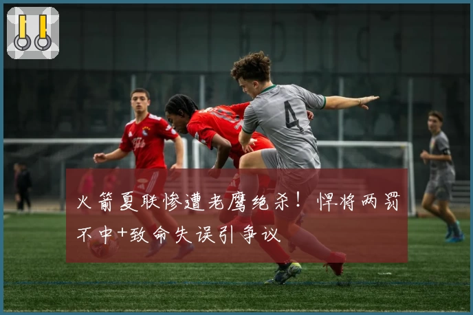 火箭夏联惨遭老鹰绝杀!悍将两罚不中+致命失误引争议