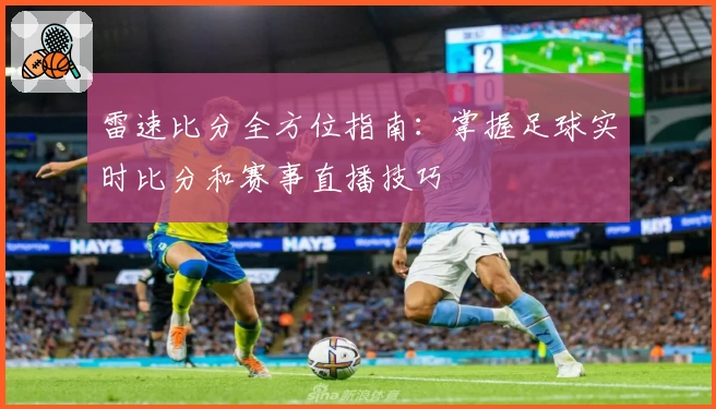 雷速比分全方位指南:掌握足球实时比分和赛事直播技巧