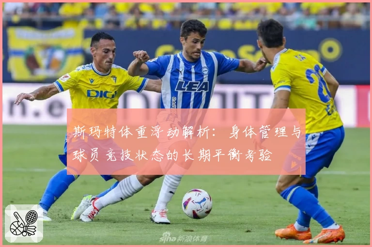 斯玛特体重浮动解析：身体管理与球员竞技状态的长期平衡考验