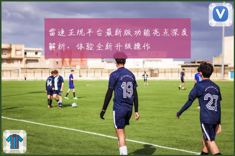 雷速正规平台最新版功能亮点深度解析,体验全新升级操作