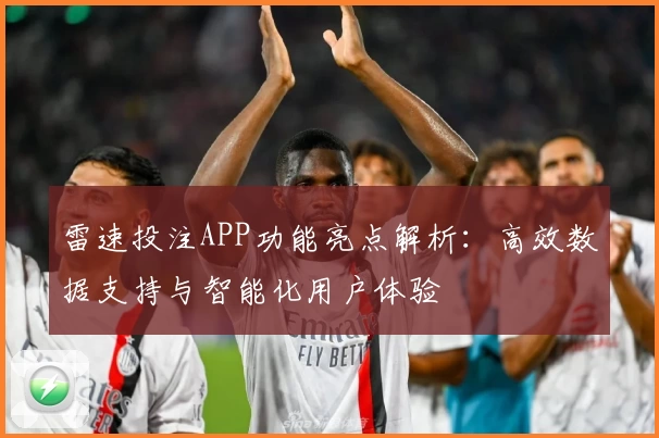 雷速投注APP功能亮点解析：高效数据支持与智能化用户体验