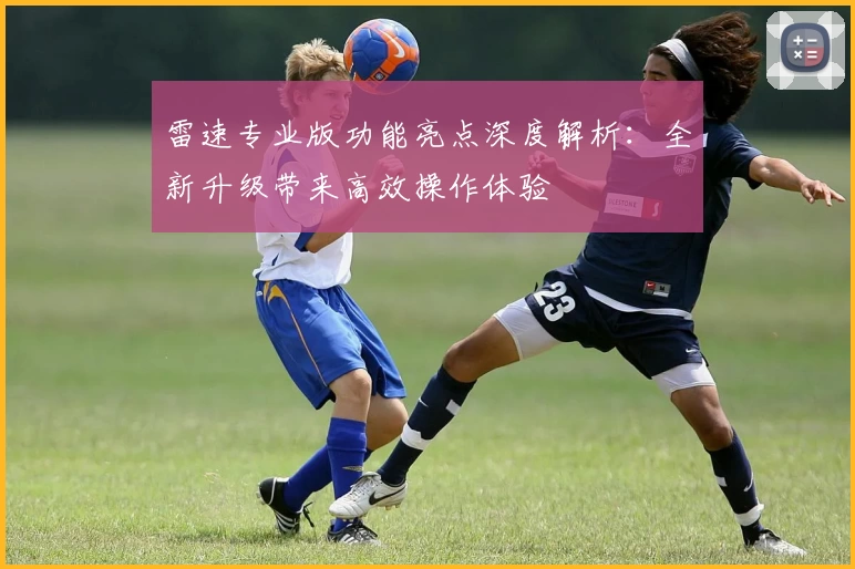 雷速专业版功能亮点深度解析:全新升级带来高效操作体验