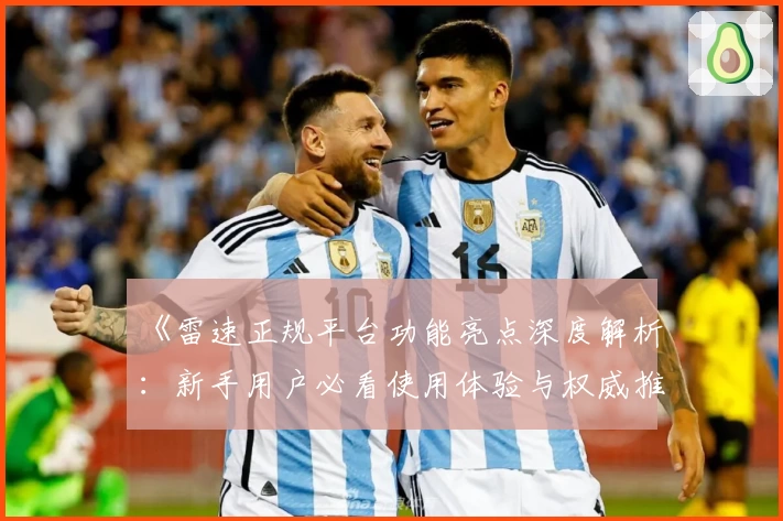 《雷速正规平台功能亮点深度解析：新手用户必看使用体验与权威推荐》