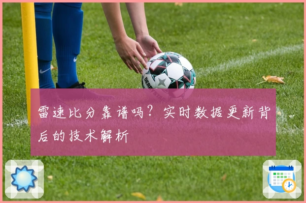 雷速比分靠谱吗？实时数据更新背后的技术解析
