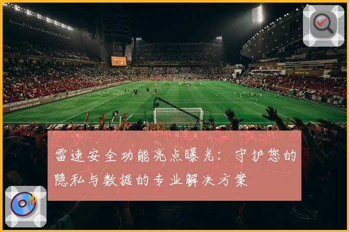 雷速安全功能亮点曝光：守护您的隐私与数据的专业解决方案