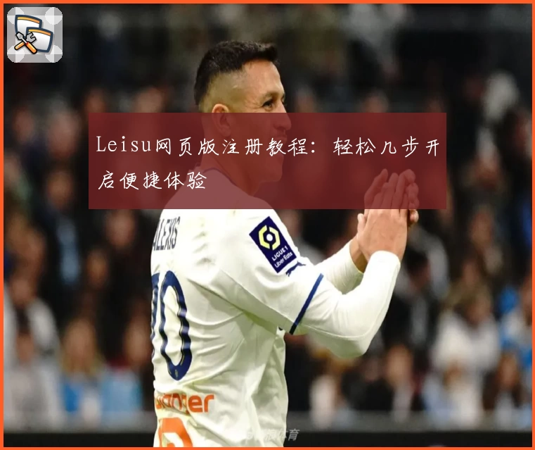 Leisu网页版注册教程:轻松几步开启便捷体验