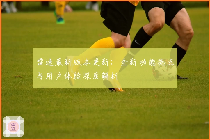 雷速最新版本更新：全新功能亮点与用户体验深度解析