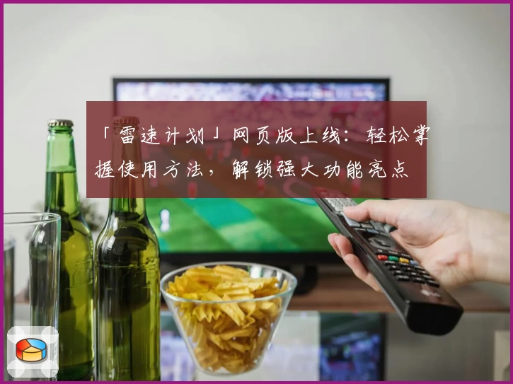「雷速计划」网页版上线：轻松掌握使用方法，解锁强大功能亮点
