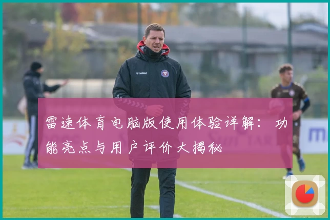 雷速体育电脑版使用体验详解:功能亮点与用户评价大揭秘