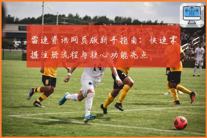 雷速资讯网页版新手指南：快速掌握注册流程与核心功能亮点