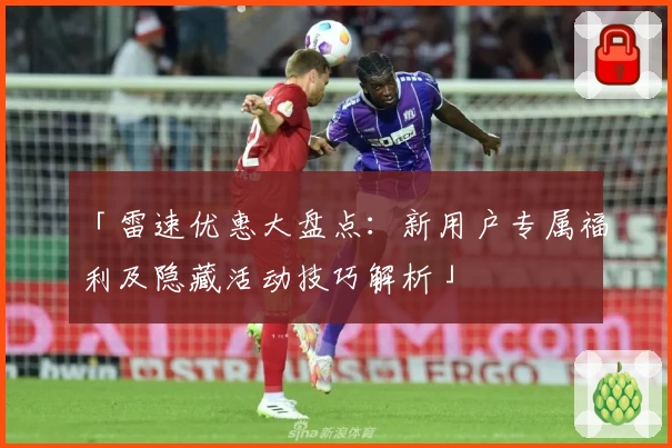 「雷速优惠大盘点：新用户专属福利及隐藏活动技巧解析」