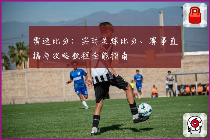 雷速比分:实时足球比分、赛事直播与攻略教程全能指南