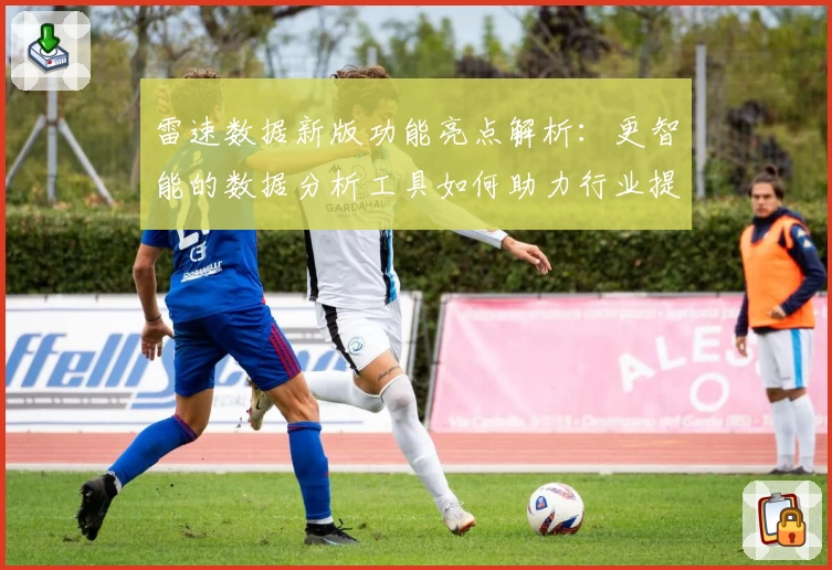 雷速数据新版功能亮点解析:更智能的数据分析工具如何助力行业提升效率