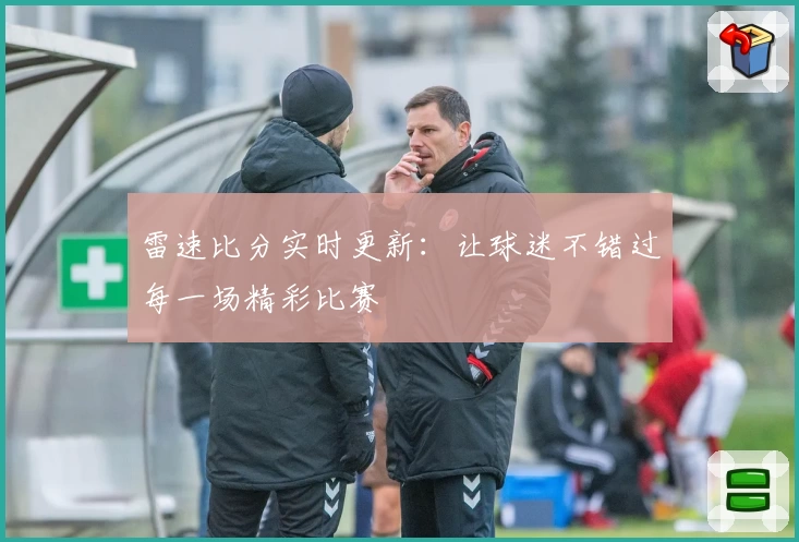 雷速比分实时更新：让球迷不错过每一场精彩比赛