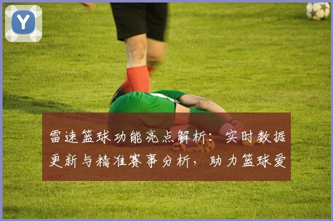 雷速篮球功能亮点解析：实时数据更新与精准赛事分析，助力篮球爱好者全面提升观赛体验