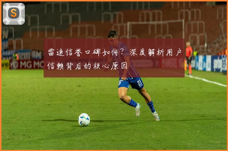 雷速信誉口碑如何？深度解析用户信赖背后的核心原因