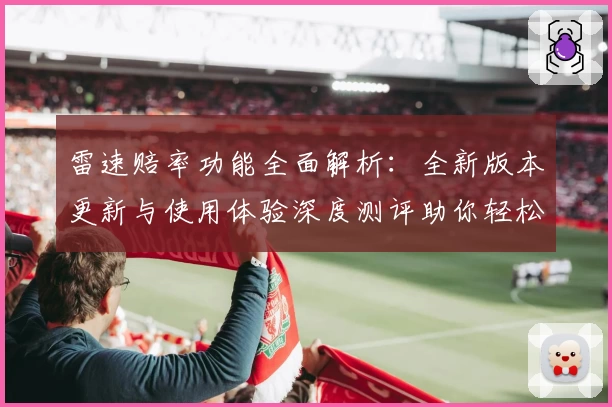 雷速赔率功能全面解析：全新版本更新与使用体验深度测评助你轻松掌握