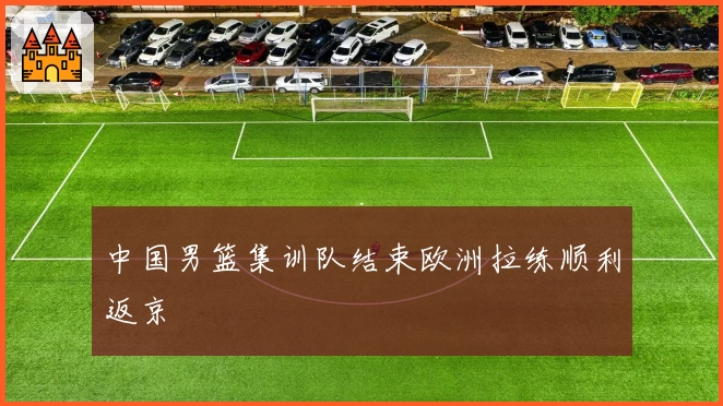 中国男篮集训队结束欧洲拉练顺利返京